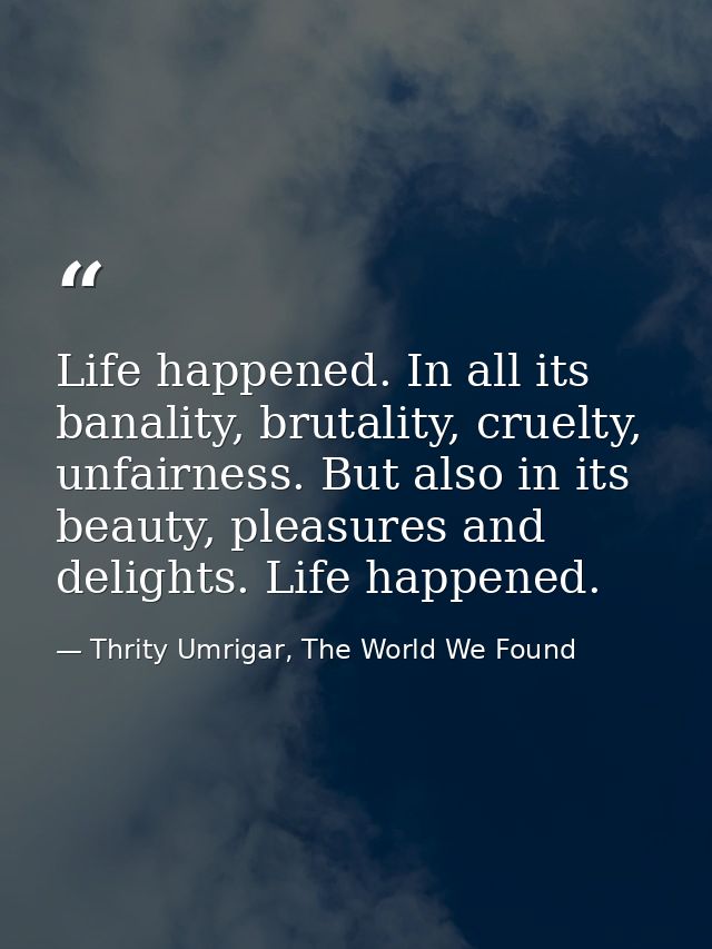 Life happened. In all its banality, brutality, cruelty, unfairness. But also in its beauty, pleasures and delights. Life — Thrity Umrigar, The World We Found