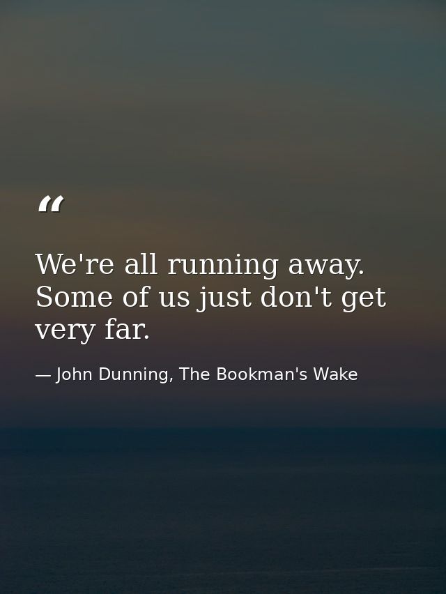 We're all running away. Some of us just don't get very far. — John Dunning, The Bookman's Wake