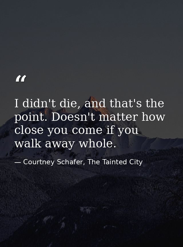 I didn't die, and that's the point. Doesn't matter how close you come if you walk away whole. — Courtney Schafer, The Tainted City