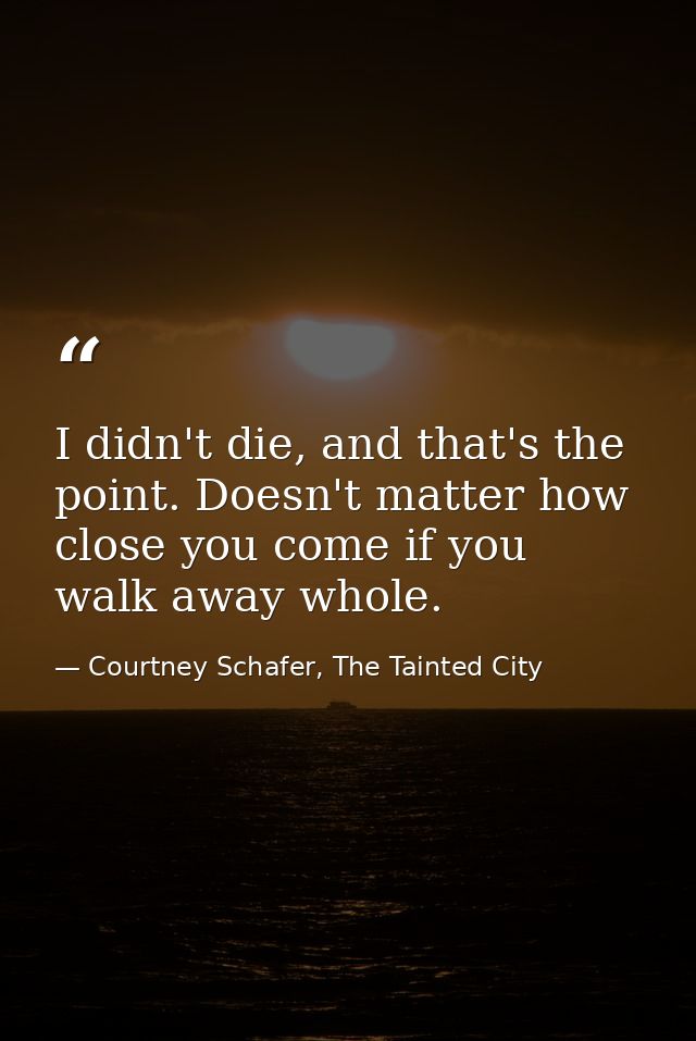 I didn't die, and that's the point. Doesn't matter how close you come if you walk away whole. — Courtney Schafer, The Tainted City