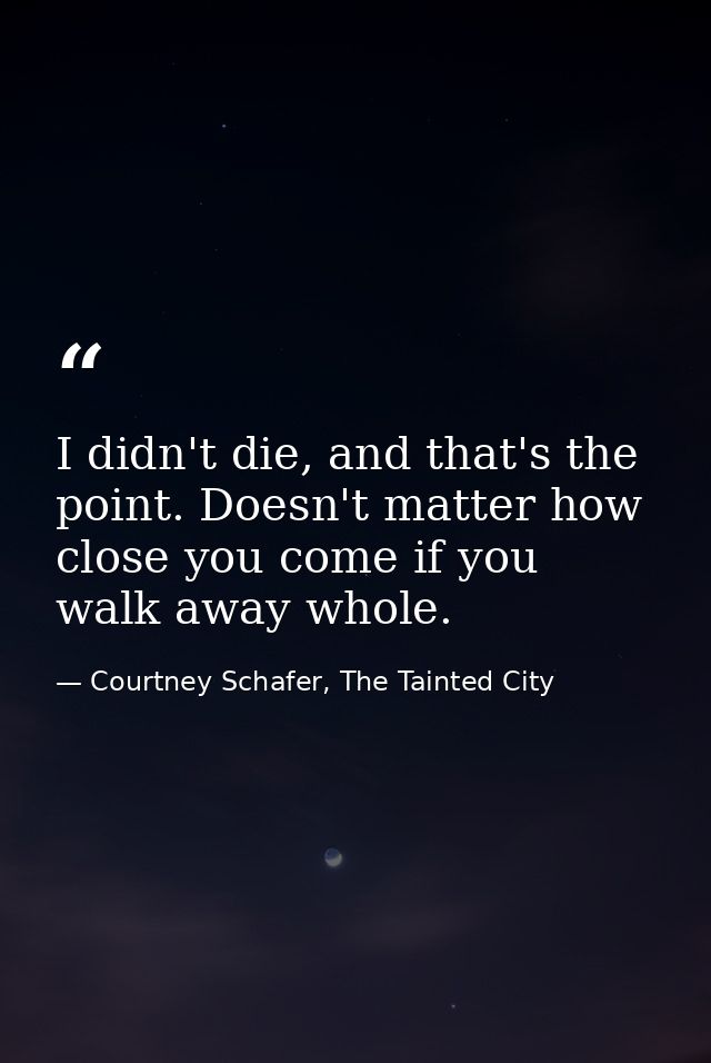 I didn't die, and that's the point. Doesn't matter how close you come if you walk away whole. — Courtney Schafer, The Tainted City