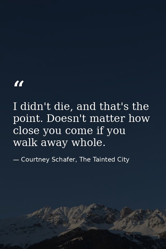 I didn't die, and that's the point. Doesn't matter how close you come if you walk away whole. — Courtney Schafer, The Tainted City