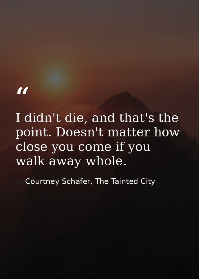 I didn't die, and that's the point. Doesn't matter how close you come if you walk away whole. — Courtney Schafer, The Tainted City