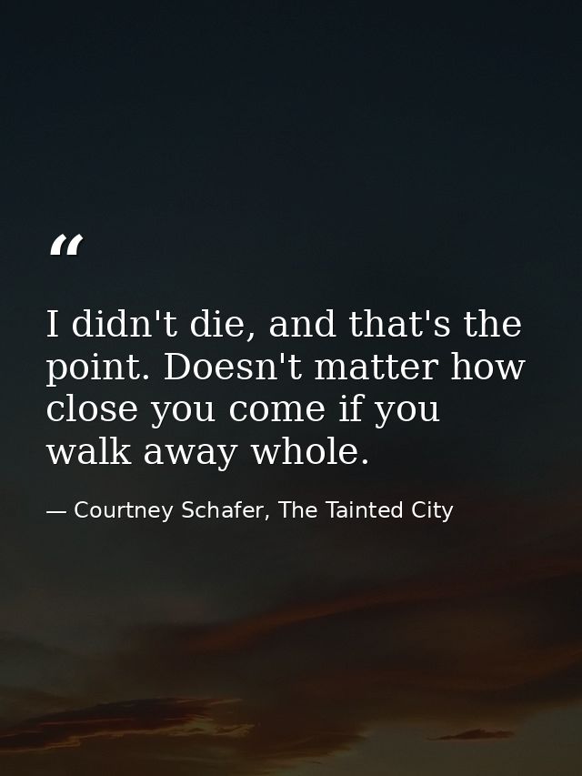 I didn't die, and that's the point. Doesn't matter how close you come if you walk away whole. — Courtney Schafer, The Tainted City