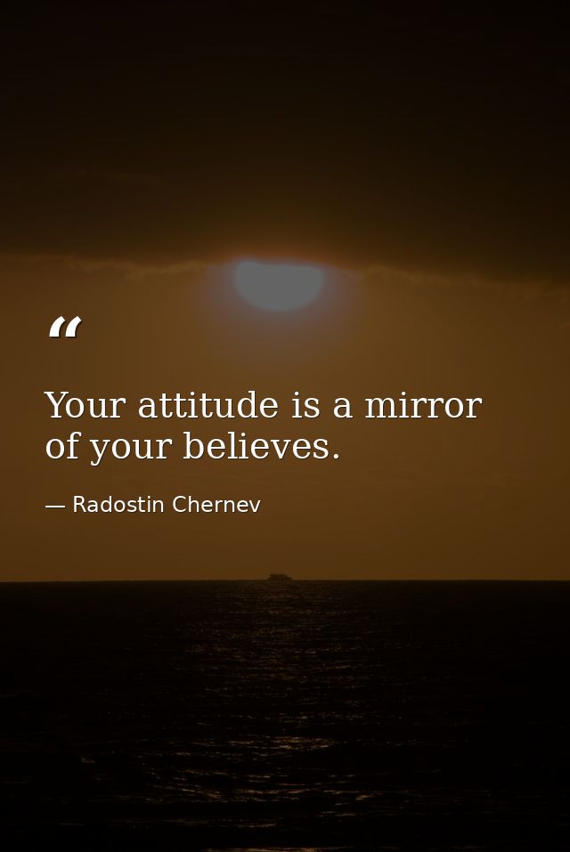 Your attitude is a mirror of your believes. — Radostin Chernev