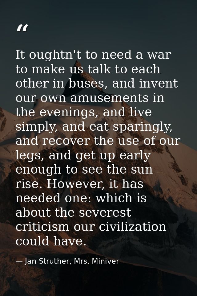 It oughtn't to need a war to make us talk to each other in buses, and invent our own amusements in the evenings, and liv — Jan Struther, Mrs. Miniver