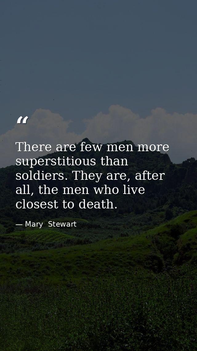 There are few men more superstitious than soldiers. They are, after all, the men who live closest to death. — Mary  Stewart