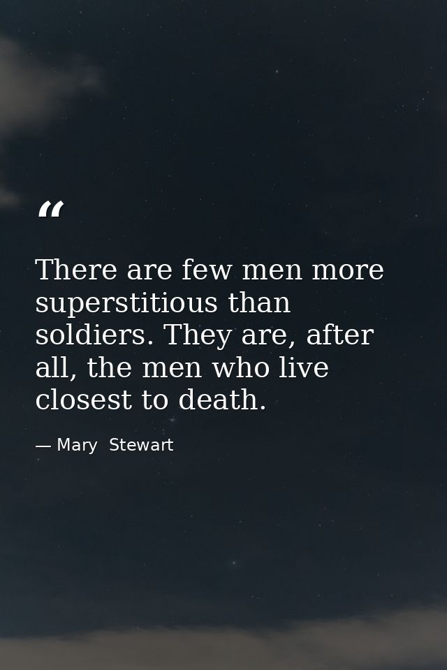 There are few men more superstitious than soldiers. They are, after all, the men who live closest to death. — Mary  Stewart