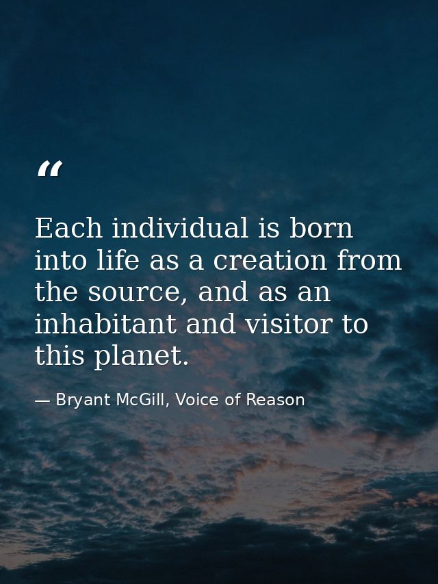 Each individual is born into life as a creation from the source, and as an inhabitant and visitor to this planet. — Bryant McGill, Voice of Reason
