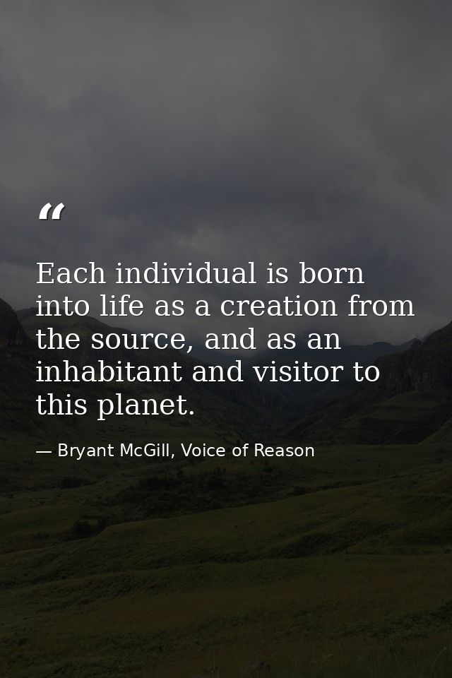 Each individual is born into life as a creation from the source, and as an inhabitant and visitor to this planet. — Bryant McGill, Voice of Reason