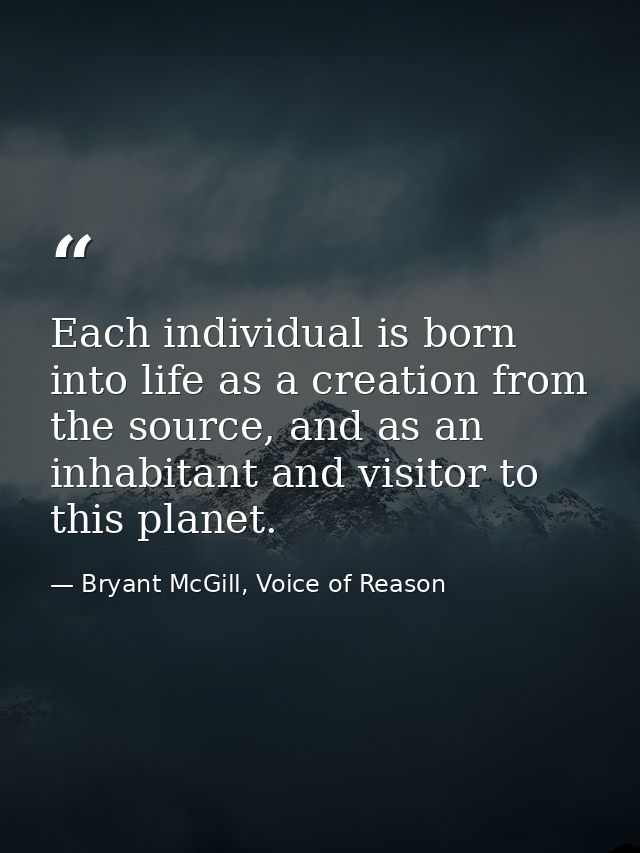 Each individual is born into life as a creation from the source, and as an inhabitant and visitor to this planet. — Bryant McGill, Voice of Reason