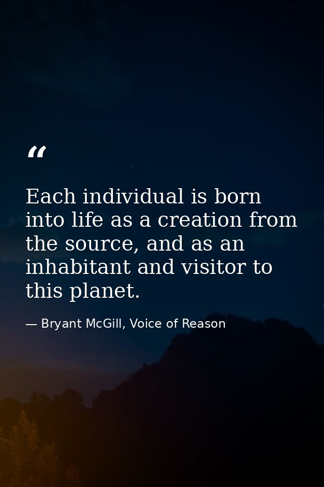 Each individual is born into life as a creation from the source, and as an inhabitant and visitor to this planet. — Bryant McGill, Voice of Reason