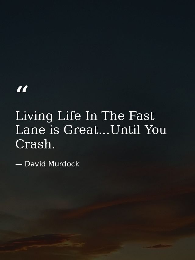 Living Life In The Fast Lane is Great...Until You Crash. — David Murdock