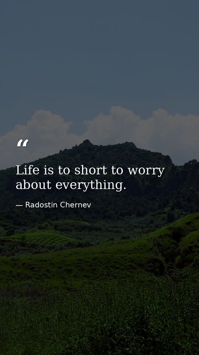 Life is to short to worry about everything. — Radostin Chernev
