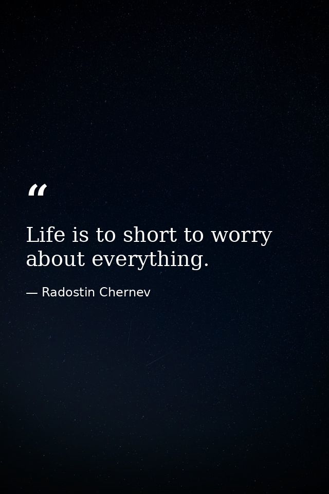 Life is to short to worry about everything. — Radostin Chernev