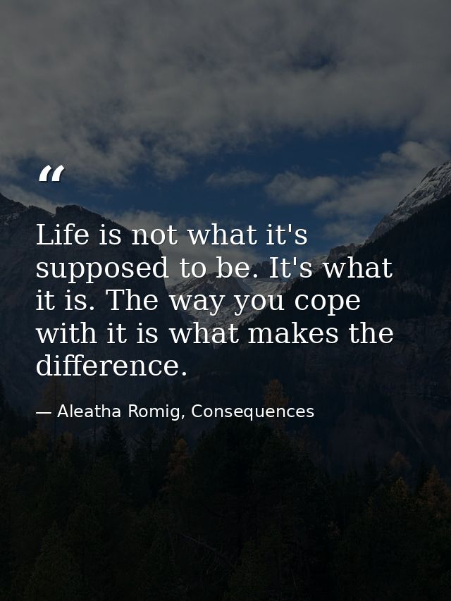 Life is not what it's supposed to be. It's what it is. The way you cope with it is what makes the difference. — Aleatha Romig, Consequences