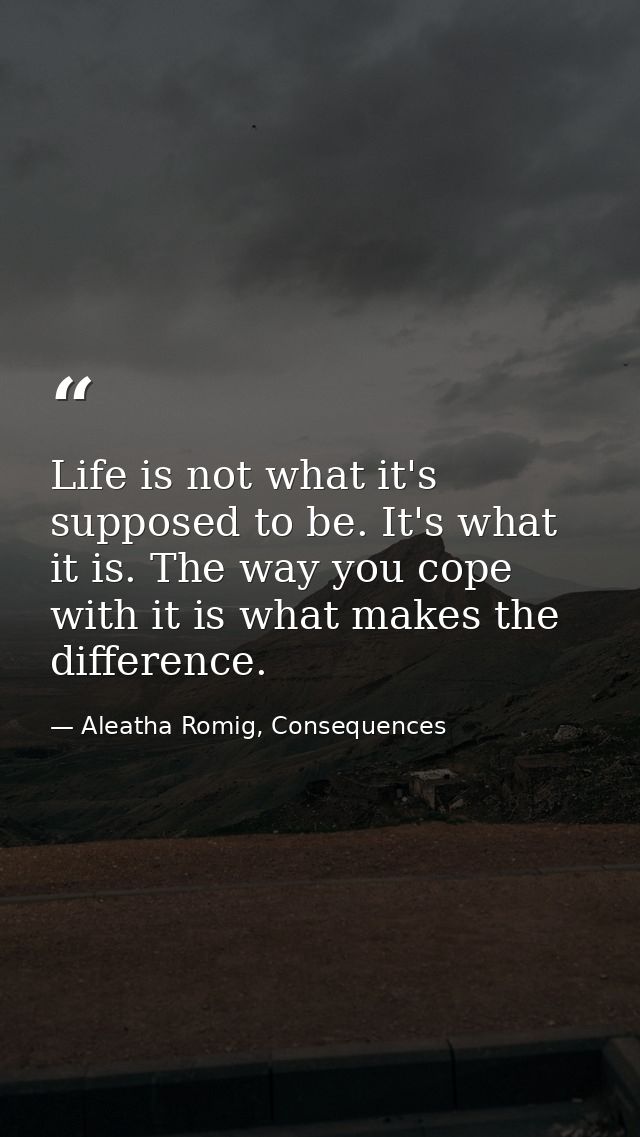 Life is not what it's supposed to be. It's what it is. The way you cope with it is what makes the difference. — Aleatha Romig, Consequences