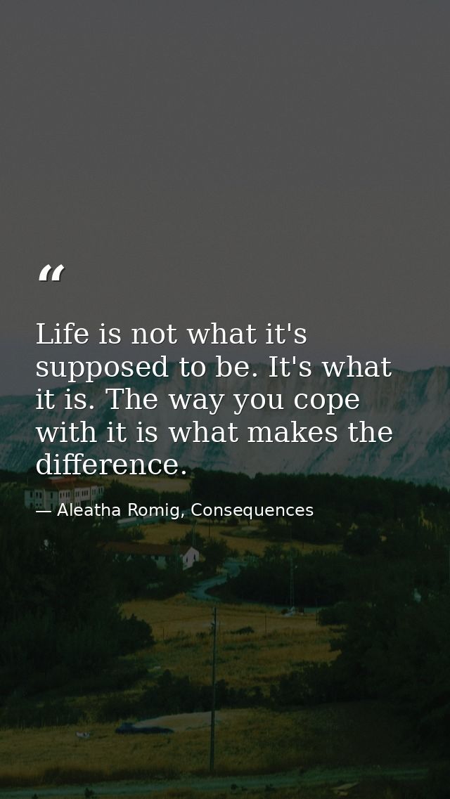 Life is not what it's supposed to be. It's what it is. The way you cope with it is what makes the difference. — Aleatha Romig, Consequences