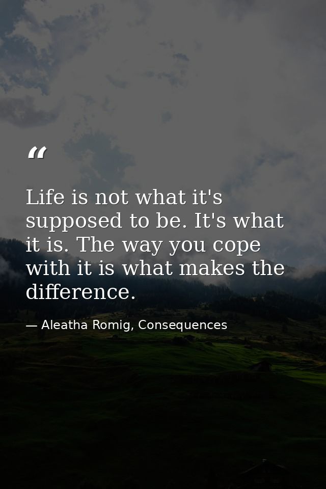 Life is not what it's supposed to be. It's what it is. The way you cope with it is what makes the difference. — Aleatha Romig, Consequences