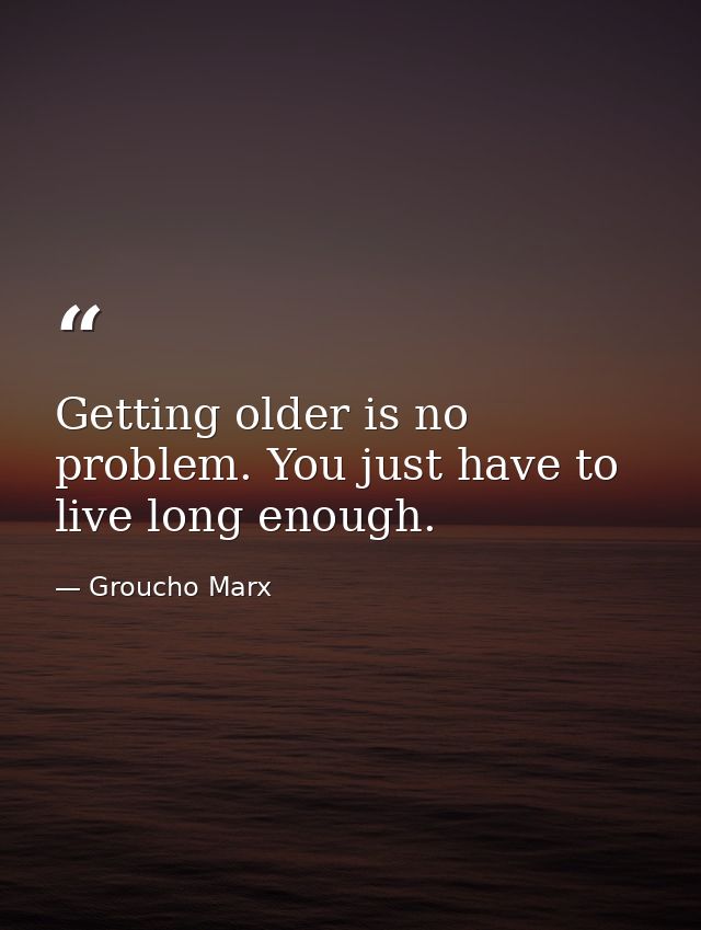 Getting older is no problem. You just have to live long enough. — Groucho Marx