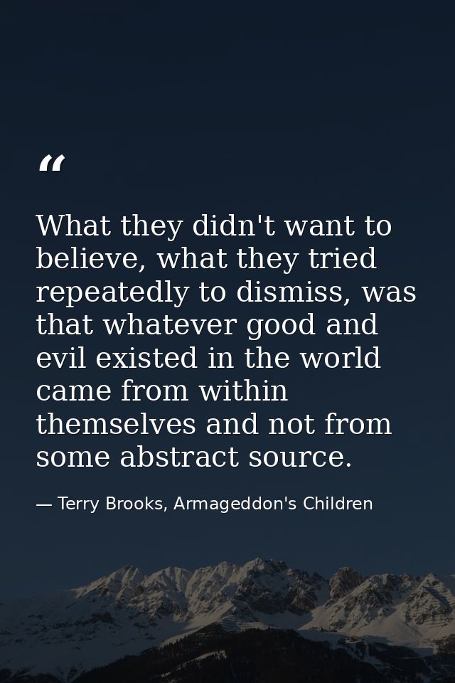 What they didn't want to believe, what they tried repeatedly to dismiss, was that whatever good and evil existed in the  — Terry Brooks, Armageddon's Children