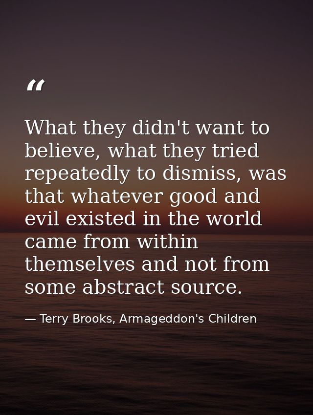 What they didn't want to believe, what they tried repeatedly to dismiss, was that whatever good and evil existed in the  — Terry Brooks, Armageddon's Children