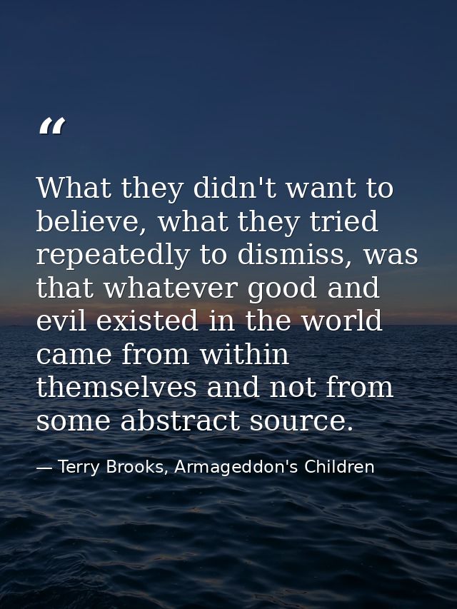 What they didn't want to believe, what they tried repeatedly to dismiss, was that whatever good and evil existed in the  — Terry Brooks, Armageddon's Children