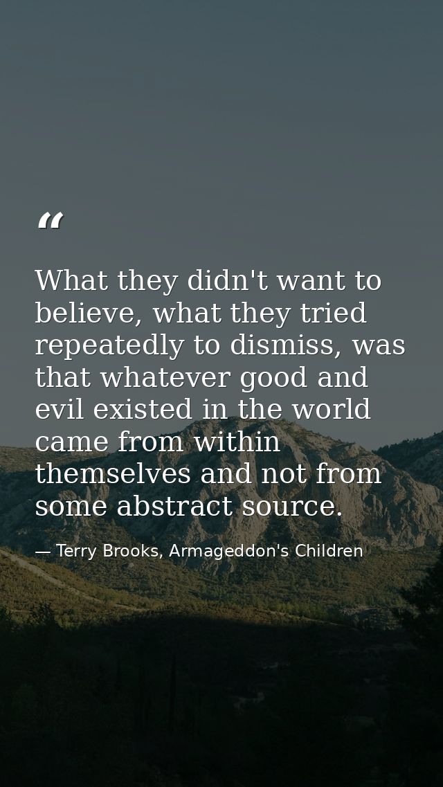 What they didn't want to believe, what they tried repeatedly to dismiss, was that whatever good and evil existed in the  — Terry Brooks, Armageddon's Children