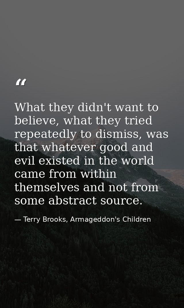 What they didn't want to believe, what they tried repeatedly to dismiss, was that whatever good and evil existed in the  — Terry Brooks, Armageddon's Children