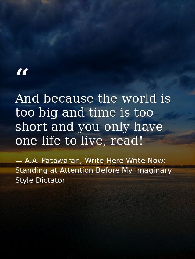 And because the world is too big and time is too short and you only have one life to live, read! — A.A. Patawaran, Write Here Write Now: Standing at Attention Before My Imaginary Style Dictator