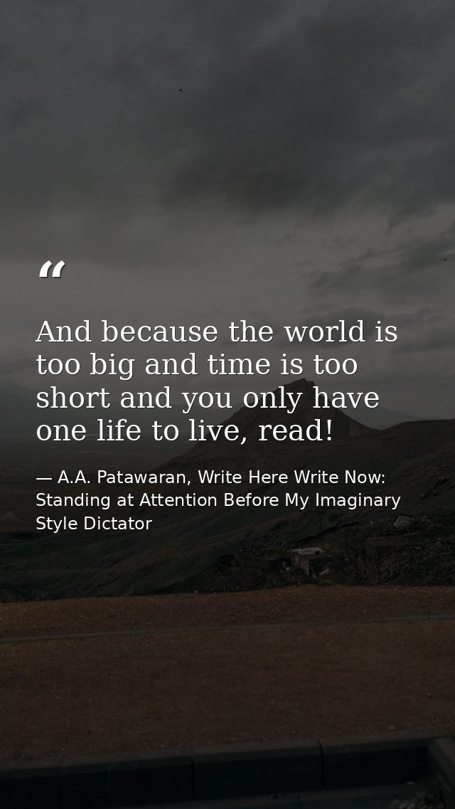 And because the world is too big and time is too short and you only have one life to live, read! — A.A. Patawaran, Write Here Write Now: Standing at Attention Before My Imaginary Style Dictator
