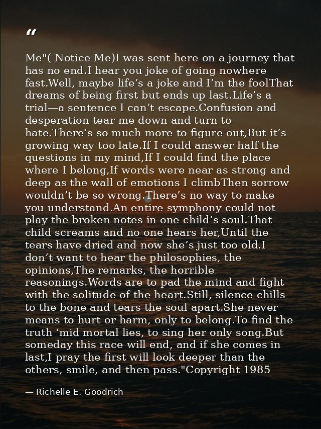 Me"( Notice Me)I was sent here on a journey that has no end.I hear you joke of going nowhere fast.Well, maybe life’s a j — Richelle E. Goodrich