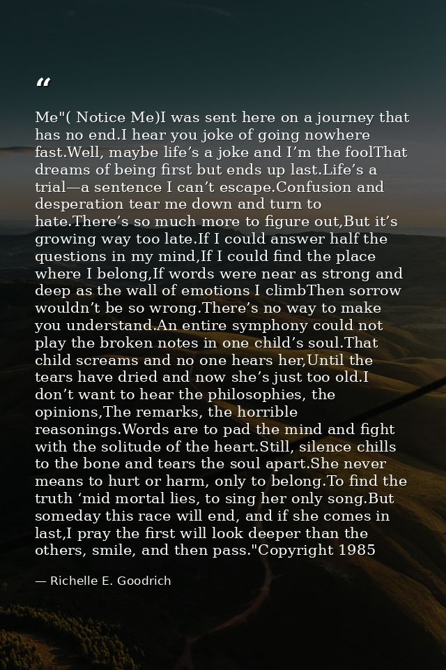 Me"( Notice Me)I was sent here on a journey that has no end.I hear you joke of going nowhere fast.Well, maybe life’s a j — Richelle E. Goodrich
