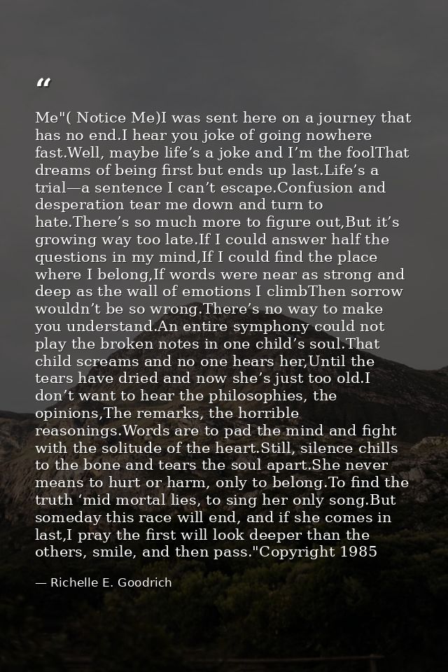 Me"( Notice Me)I was sent here on a journey that has no end.I hear you joke of going nowhere fast.Well, maybe life’s a j — Richelle E. Goodrich