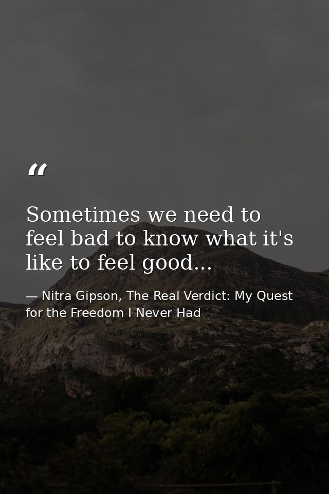 Sometimes we need to feel bad to know what it's like to feel good... — Nitra Gipson, The Real Verdict: My Quest for the Freedom I Never Had