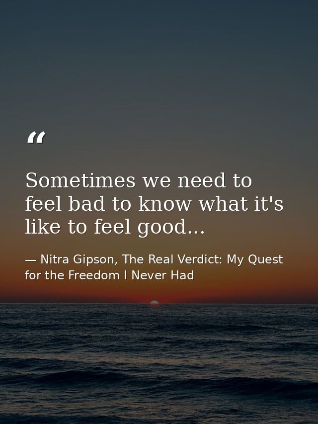 Sometimes we need to feel bad to know what it's like to feel good... — Nitra Gipson, The Real Verdict: My Quest for the Freedom I Never Had