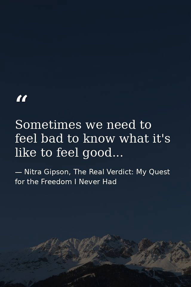 Sometimes we need to feel bad to know what it's like to feel good... — Nitra Gipson, The Real Verdict: My Quest for the Freedom I Never Had