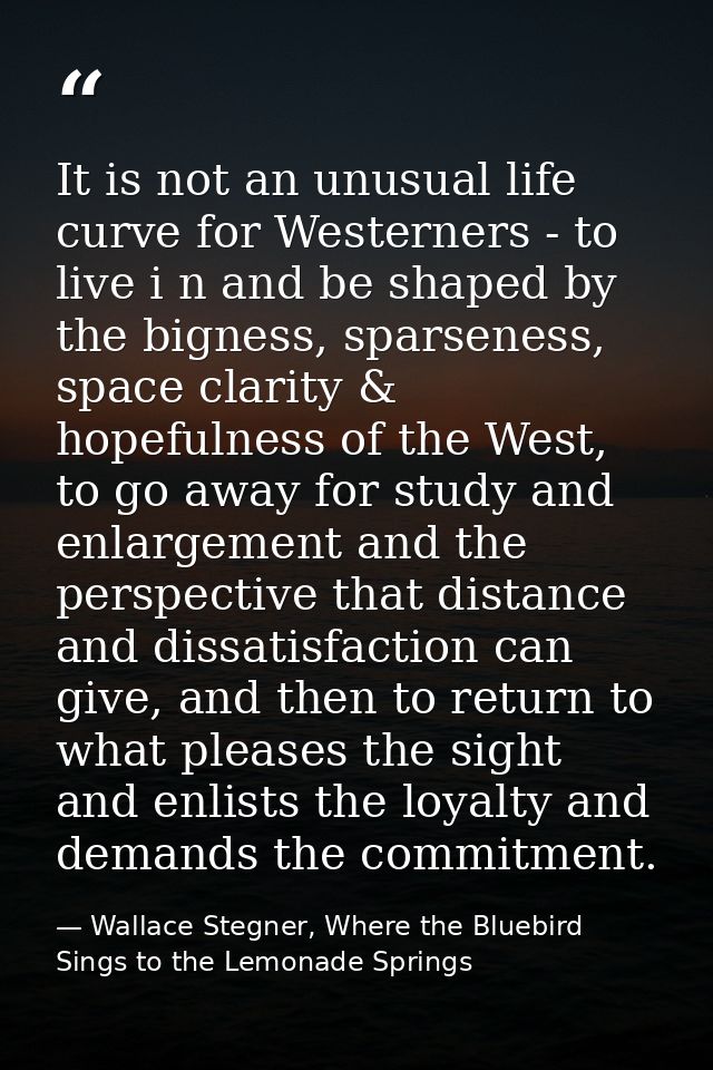 It is not an unusual life curve for Westerners - to live i n and be shaped by the bigness, sparseness, space clarity & h — Wallace Stegner, Where the Bluebird Sings to the Lemonade Springs