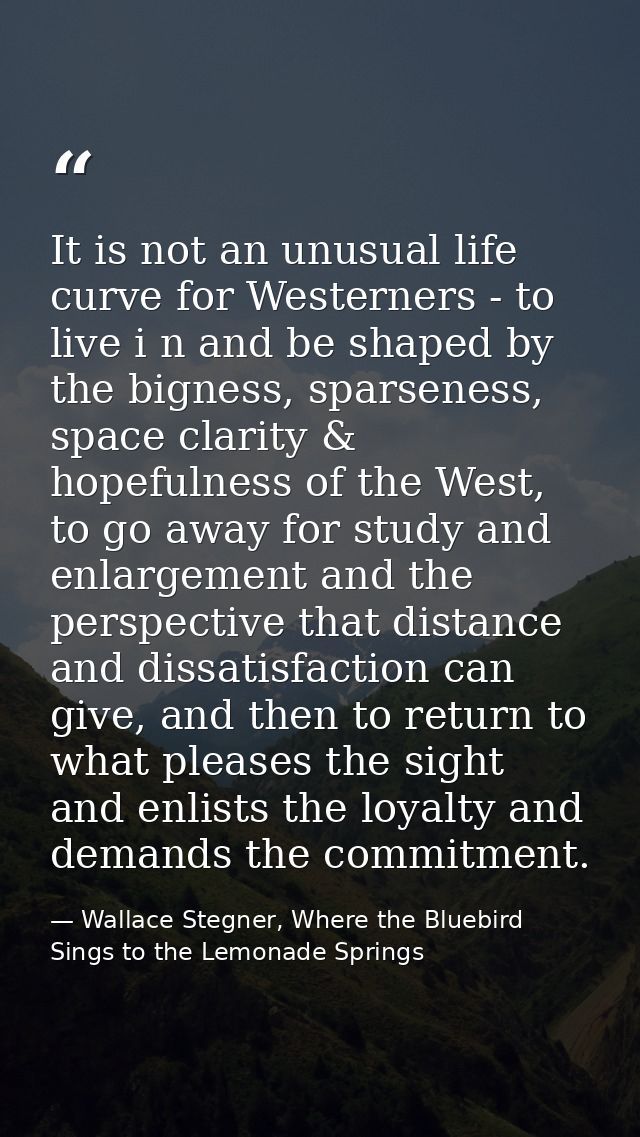 It is not an unusual life curve for Westerners - to live i n and be shaped by the bigness, sparseness, space clarity & h — Wallace Stegner, Where the Bluebird Sings to the Lemonade Springs