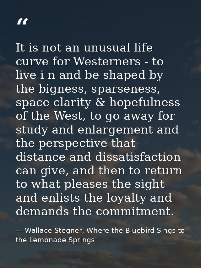It is not an unusual life curve for Westerners - to live i n and be shaped by the bigness, sparseness, space clarity & h — Wallace Stegner, Where the Bluebird Sings to the Lemonade Springs