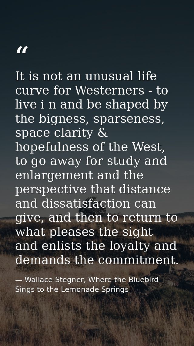It is not an unusual life curve for Westerners - to live i n and be shaped by the bigness, sparseness, space clarity & h — Wallace Stegner, Where the Bluebird Sings to the Lemonade Springs
