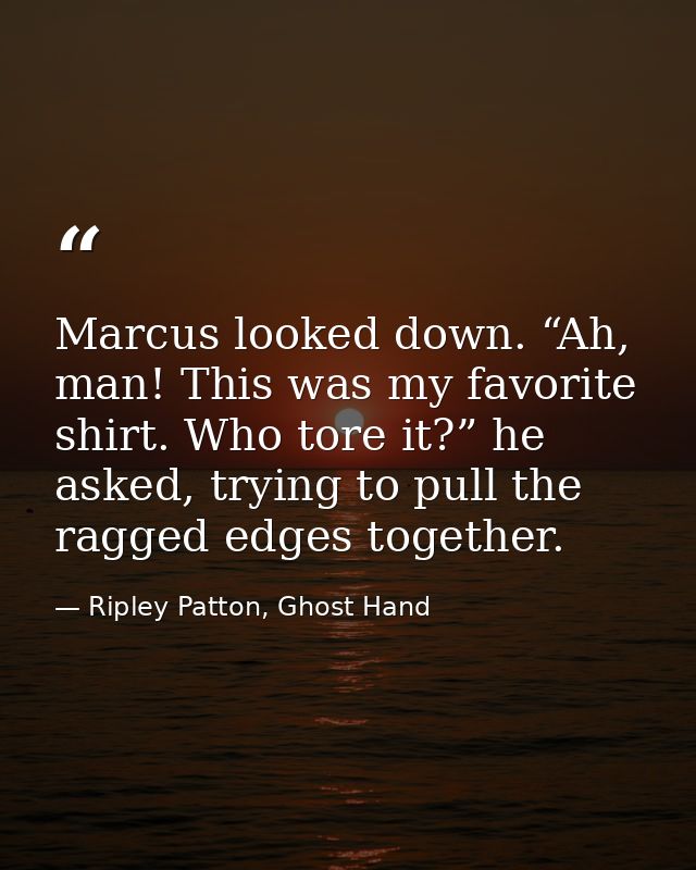 Marcus looked down. “Ah, man! This was my favorite shirt. Who tore it?” he asked, trying to pull the ragged edges togeth — Ripley Patton, Ghost Hand