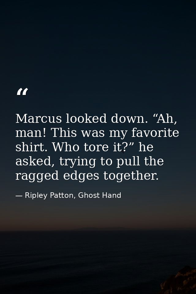 Marcus looked down. “Ah, man! This was my favorite shirt. Who tore it?” he asked, trying to pull the ragged edges togeth — Ripley Patton, Ghost Hand