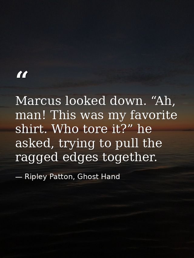 Marcus looked down. “Ah, man! This was my favorite shirt. Who tore it?” he asked, trying to pull the ragged edges togeth — Ripley Patton, Ghost Hand