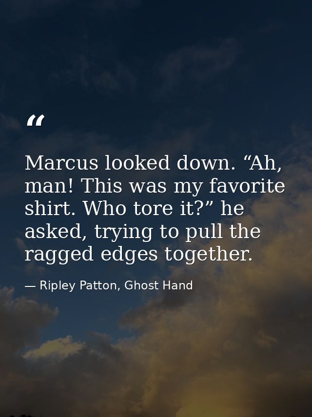 Marcus looked down. “Ah, man! This was my favorite shirt. Who tore it?” he asked, trying to pull the ragged edges togeth — Ripley Patton, Ghost Hand