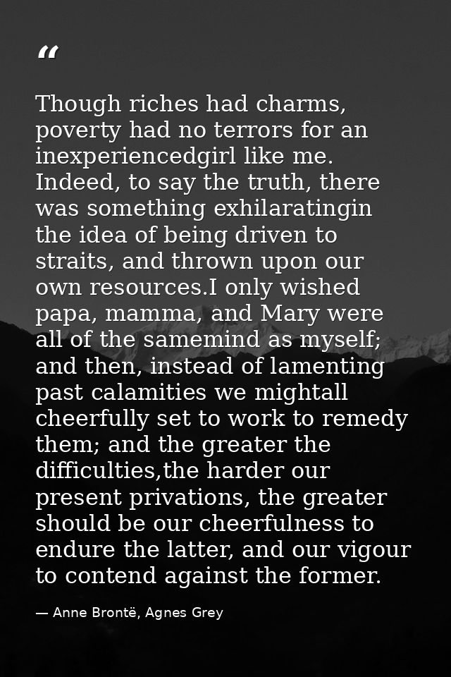 Though riches had charms, poverty had no terrors for an inexperiencedgirl like me. Indeed, to say the truth, there was s — Anne Brontë, Agnes Grey