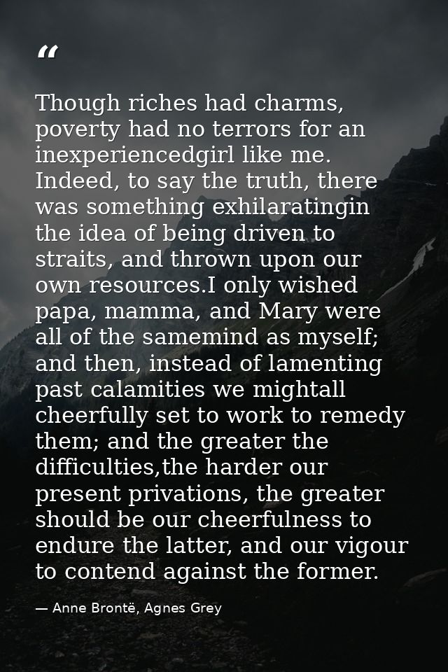 Though riches had charms, poverty had no terrors for an inexperiencedgirl like me. Indeed, to say the truth, there was s — Anne Brontë, Agnes Grey