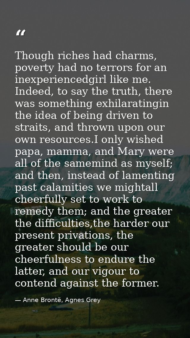 Though riches had charms, poverty had no terrors for an inexperiencedgirl like me. Indeed, to say the truth, there was s — Anne Brontë, Agnes Grey