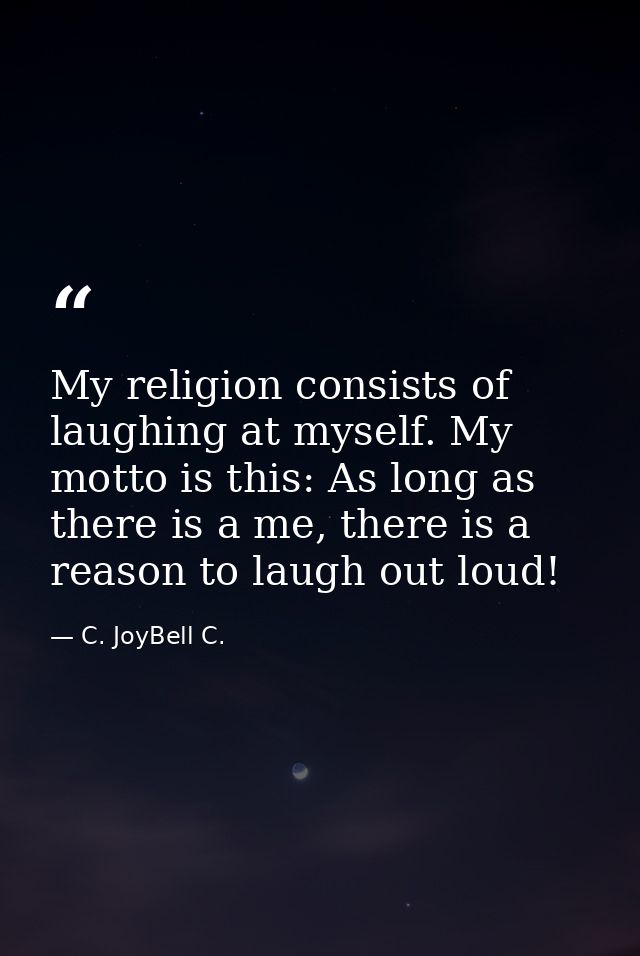 My religion consists of laughing at myself. My motto is this: As long as there is a me, there is a reason to laugh out l — C. JoyBell C.