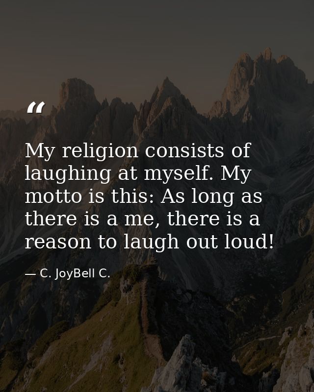 My religion consists of laughing at myself. My motto is this: As long as there is a me, there is a reason to laugh out l — C. JoyBell C.